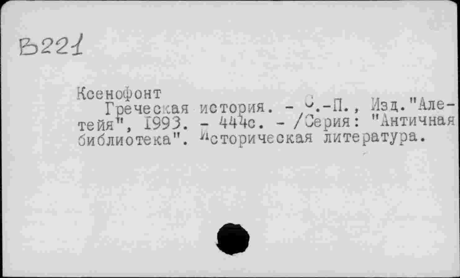 ﻿Ъ221
Ксенофонт	,
Греческая история. - v.-ll., изд. ллєте йя1*, 1993. - 444с. - /Серия: "Античная библиотека". Историческая литература.